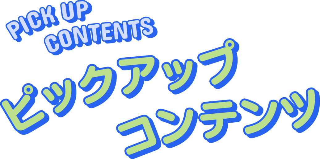 ピックアップコンテンツ PICKUP CONTENTS